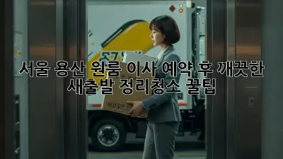 서울 용산 원룸 이사 예약 후, 깨끗한 새출발! 정리&청소 꿀팁